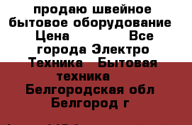 продаю швейное бытовое оборудование › Цена ­ 78 000 - Все города Электро-Техника » Бытовая техника   . Белгородская обл.,Белгород г.